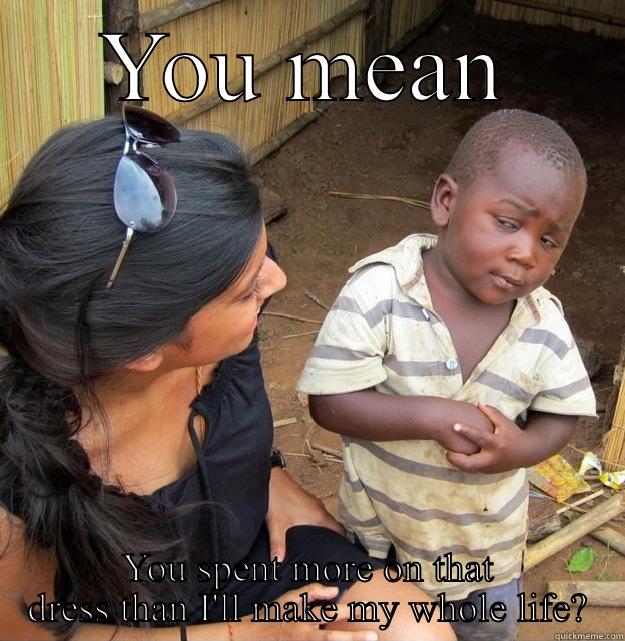 YOU MEAN YOU SPENT MORE ON THAT DRESS THAN I'LL MAKE MY WHOLE LIFE? Skeptical Third World Kid