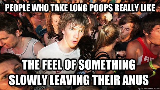 people who take long poops really like the feel of something slowly leaving their anus  Sudden Clarity Clarence