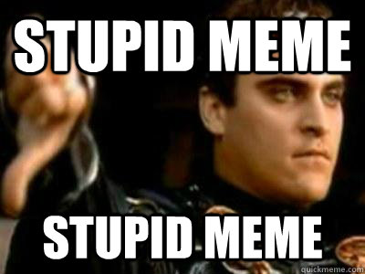 Stupid meme Stupid meme  Downvoting Roman