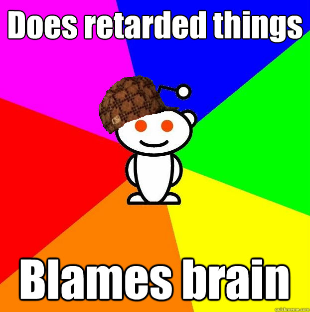 Does retarded things Blames brain  Scumbag Redditor
