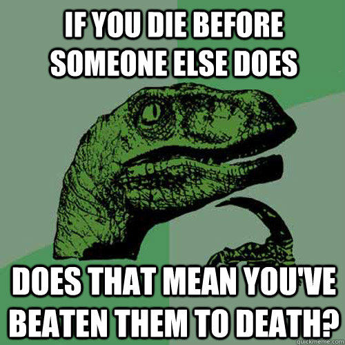 if you die before someone else does does that mean you've beaten them to death?  Philosoraptor