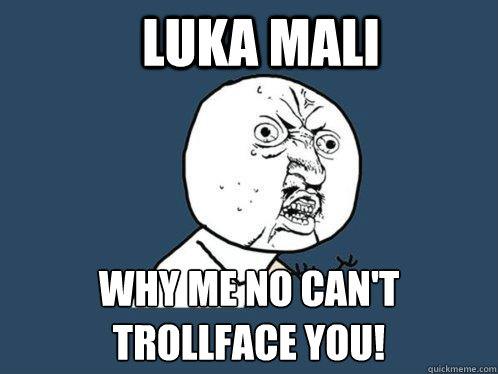 LUKA MALI WHY ME NO CAN'T TROLLFACE YOU!  Y U No