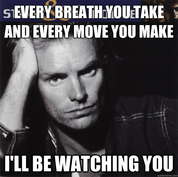 Every breath you take
and every move you make
 I'll be watching you  Stalker Sting