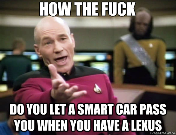 how the fuck do you let a smart car pass you when you have a lexus  Annoyed Picard HD