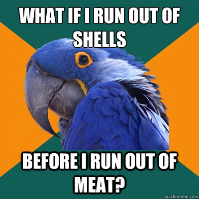What if I run out of shells before I run out of meat?  Paranoid Parrot