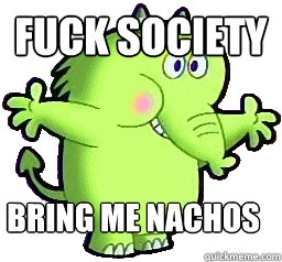 Fuck society bring me nachos  Fred fredburger