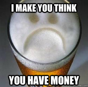 I make you think you have money  Confession Beer