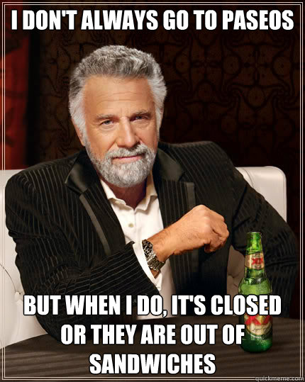I don't always go to paseos but when i do, it's closed or they are out of sandwiches  Dos Equis man