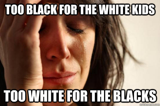 Too black for the white kids Too white for the blacks  First World Problems