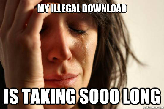 My illegal download is taking sooo long - My illegal download is taking sooo long  First World Problems