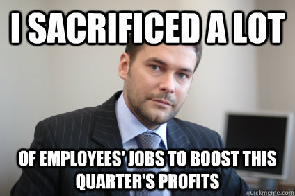 I sacrificed a lot  of employees' jobs to boost this quarter's profits - I sacrificed a lot  of employees' jobs to boost this quarter's profits  Misc