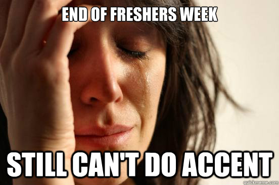 end of freshers week still CAN'T DO accent  First World Problems