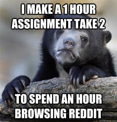 I make a 1 hour assignment take 2 to spend an hour browsing reddit  Confession Bear