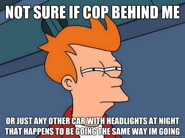 not sure if cop behind me or just any other car with headlights at night that happens to be going the same way im going  Futurama Fry