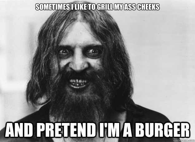 sometimes i like to grill my ass cheeks and pretend i'm a burger - sometimes i like to grill my ass cheeks and pretend i'm a burger  Mentally Unstable