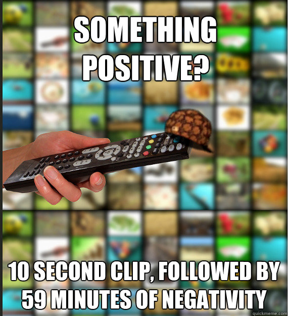 Something positive? 10 second clip, followed by 59 minutes of negativity  Scumbag Media