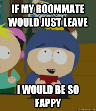 if my roommate would just leave I would be so fappy  Craig - I would be so happy