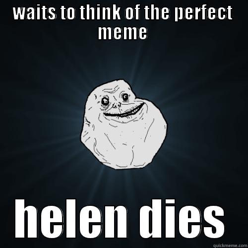 WAITS TO THINK OF THE PERFECT MEME HELEN DIES Forever Alone