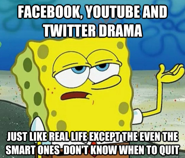 facebook, youtube and twitter drama just like real life except the even the smart ones  don't know when to quit  Tough Spongebob