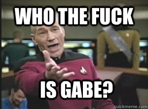 Who the fuck is gabe?  Annoyed Picard