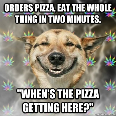 Orders pizza, eat the whole thing in two minutes. 