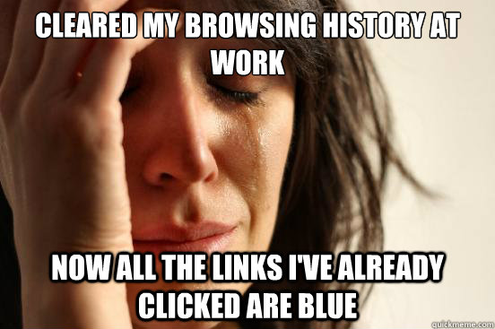 Cleared my browsing history at work now all the links i've already clicked are blue  First World Problems