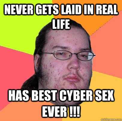 Never gets laid in real life Has best cyber sex EVER !!!  Butthurt Dweller