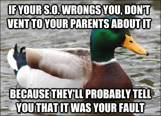 If your S.O. wrongs you, don't vent to your parents about it Because they'll probably tell you that it was your fault  Actual Advice Mallard