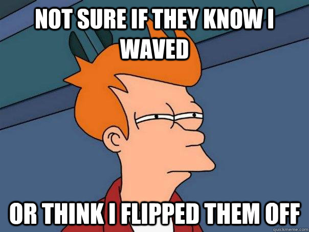 Not sure if they know I waved or think I flipped them off  Futurama Fry