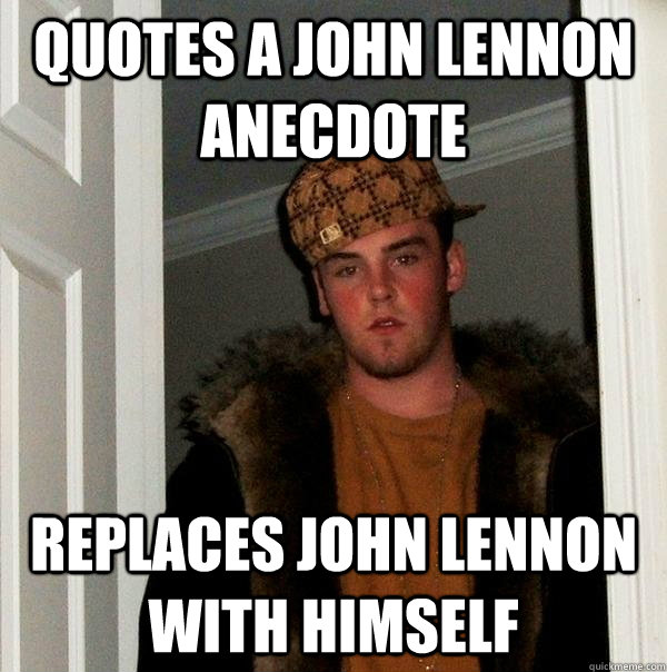 Quotes a John Lennon anecdote replaces john lennon with himself - Quotes a John Lennon anecdote replaces john lennon with himself  Scumbag Steve