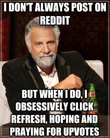 I don't always post on reddit but when I do, i obsessively click refresh, hoping and praying for upvotes  The Most Interesting Man In The World