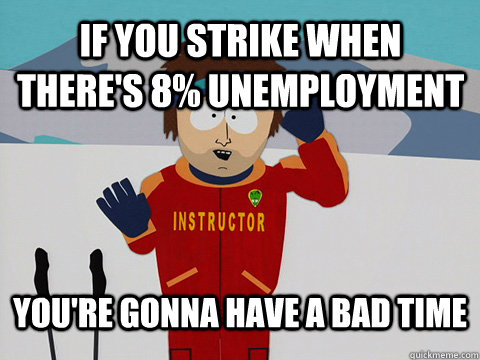 If you strike when there's 8% unemployment  you're gonna have a bad time  Youre gonna have a bad time