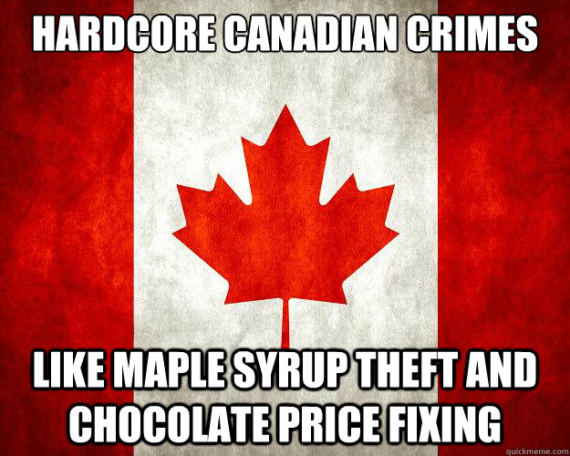 hardcore canadian crimes like maple syrup theft and chocolate price fixing - hardcore canadian crimes like maple syrup theft and chocolate price fixing  Crazy Canada