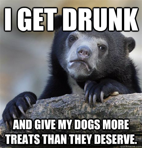 I get drunk and give my dogs more treats than they deserve.  Confession Bear