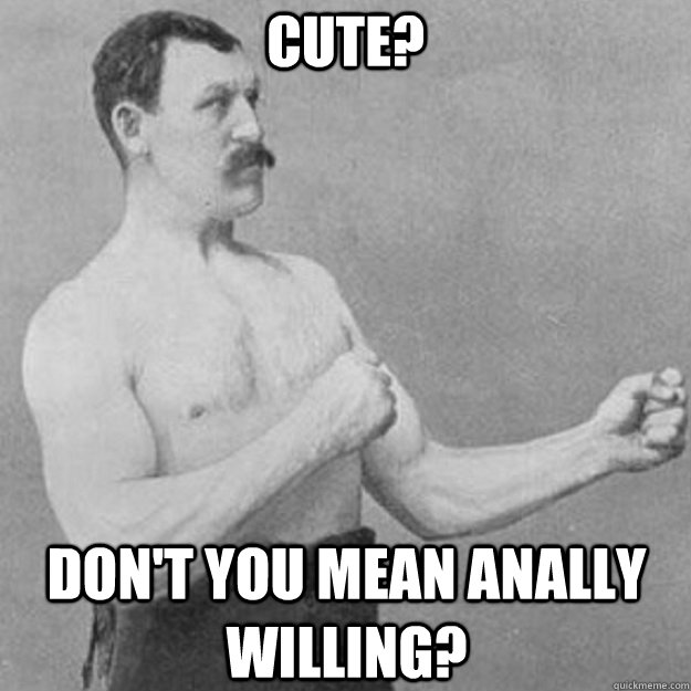 Cute? Don't you mean anally willing?  overly manly man