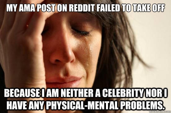 My AMA post on Reddit failed to take off Because I am neither a celebrity nor I have any physical-mental problems.  First World Problems