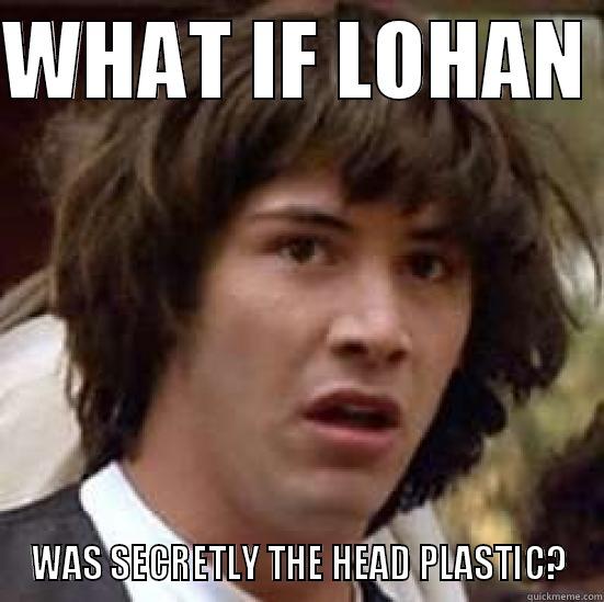 WHAT IF LOHAN  WAS SECRETLY THE HEAD PLASTIC? conspiracy keanu