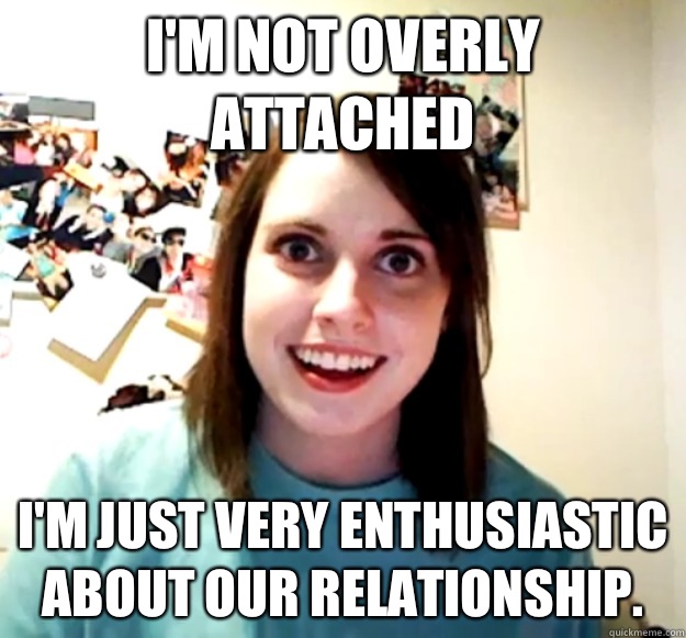 I'm not Overly Attached I'm just very enthusiastic about our relationship. - I'm not Overly Attached I'm just very enthusiastic about our relationship.  Overly Attached Girlfriend