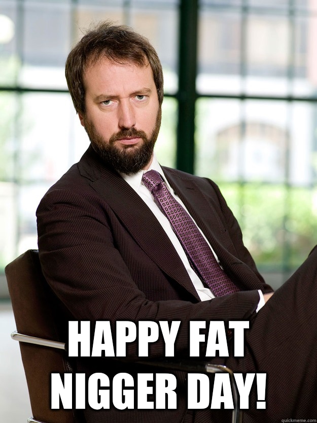  HAPPY FAT NIGGER DAY! -  HAPPY FAT NIGGER DAY!  Bad Luck Tom Green