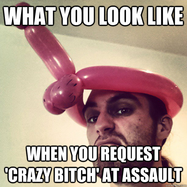 What you look like When you request 'Crazy Bitch' at assault  