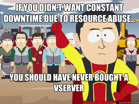 if you didn't want constant downtime due to resource abuse... you should have never bought a vserver  Captain Hindsight