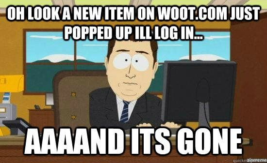 oh look a new item on woot.com just popped up ill log in... AAAAND its GONE  aaaand its gone