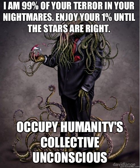 I am 99% of your terror in your nightmares. Enjoy your 1% until the stars are right.  occupy Humanity's collective unconscious  