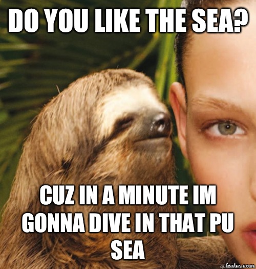 DO YOU LIKE THE SEA? CUZ IN A MINUTE IM GONNA DIVE IN THAT PU SEA - DO YOU LIKE THE SEA? CUZ IN A MINUTE IM GONNA DIVE IN THAT PU SEA  rape sloth