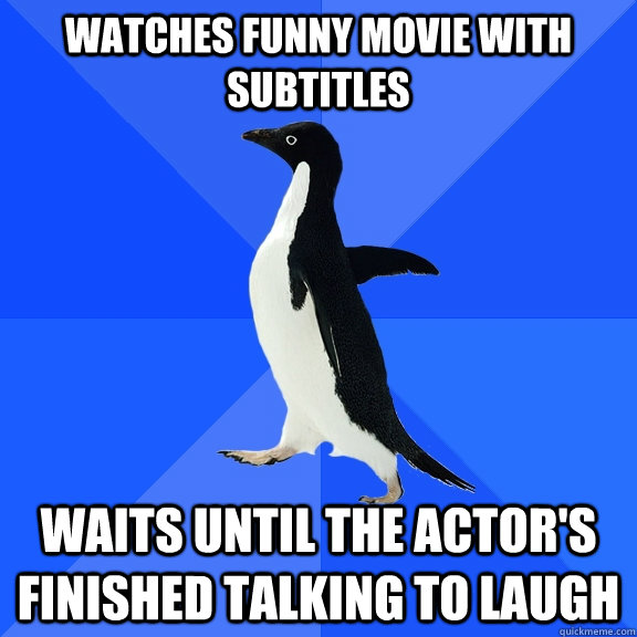 Watches funny movie with subtitles Waits until the actor's finished talking to laugh  Socially Awkward Penguin