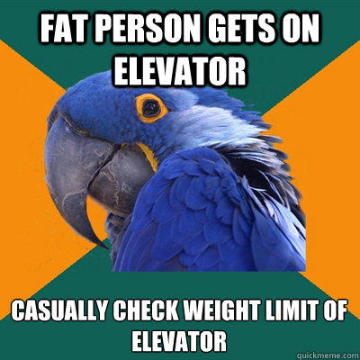 Fat person gets on elevator Casually check weight limit of elevator  Paranoid Parrot