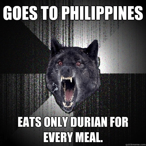Goes to Philippines Eats only durian for every meal.  Insanity Wolf