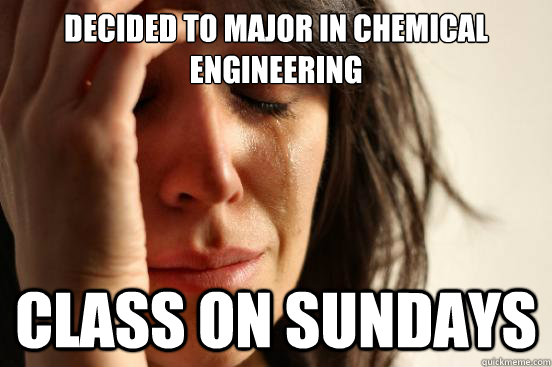 Decided to major in chemical engineering class on sundays  First World Problems