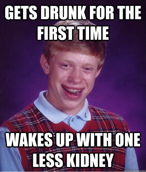 Gets drunk for the first time Wakes up with one less kidney  Bad Luck Brian