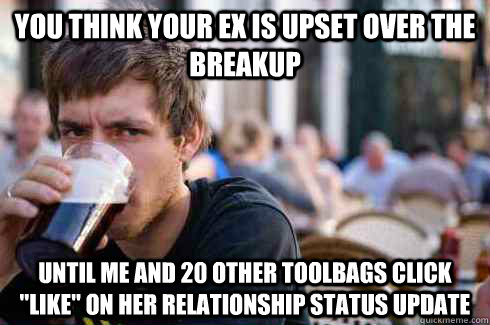 you think your ex is upset over the breakup until me and 20 other toolbags click 
